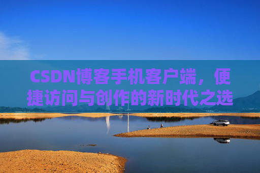 CSDN博客手机客户端，便捷访问与创作的新时代之选